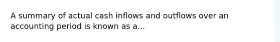 A summary of actual cash inflows and outflows over an accounting period is known as a...