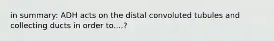 in summary: ADH acts on the distal convoluted tubules and collecting ducts in order to....?