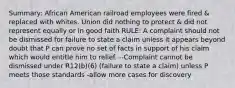 Summary: African American railroad employees were fired & replaced with whites. Union did nothing to protect & did not represent equally or in good faith RULE: A complaint should not be dismissed for failure to state a claim unless it appears beyond doubt that P can prove no set of facts in support of his claim which would entitle him to relief. --Complaint cannot be dismissed under R12(b)(6) (failure to state a claim) unless P meets those standards -allow more cases for discovery