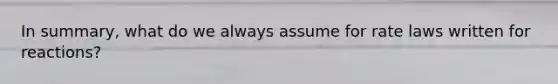 In summary, what do we always assume for rate laws written for reactions?