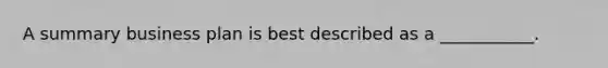 A summary business plan is best described as a ___________.