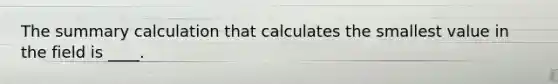 The summary calculation that calculates the smallest value in the field is ____.