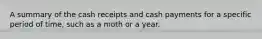 A summary of the cash receipts and cash payments for a specific period of time, such as a moth or a year.