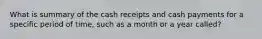 What is summary of the cash receipts and cash payments for a specific period of time, such as a month or a year called?