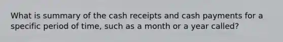 What is summary of the cash receipts and cash payments for a specific period of time, such as a month or a year called?