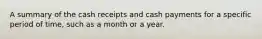 A summary of the cash receipts and cash payments for a specific period of time, such as a month or a year.