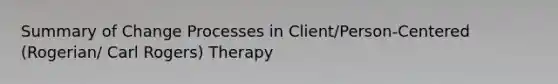 Summary of Change Processes in Client/Person-Centered (Rogerian/ Carl Rogers) Therapy