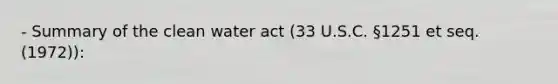 - Summary of the clean water act (33 U.S.C. §1251 et seq. (1972)):