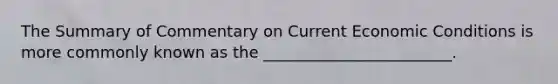 The Summary of Commentary on Current Economic Conditions is more commonly known as the ________________________.