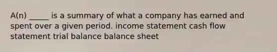 A(n) _____ is a summary of what a company has earned and spent over a given period. income statement cash flow statement trial balance balance sheet