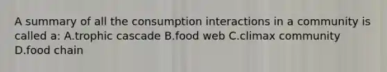 A summary of all the consumption interactions in a community is called a: A.trophic cascade B.food web C.climax community D.food chain