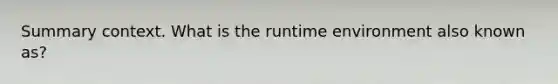 Summary context. What is the runtime environment also known as?