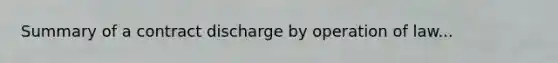 Summary of a contract discharge by operation of law...