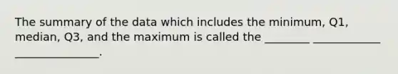 The summary of the data which includes the minimum, Q1, median, Q3, and the maximum is called the ________ ____________ _______________.