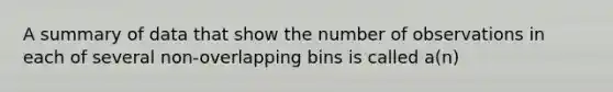 A summary of data that show the number of observations in each of several non-overlapping bins is called a(n)