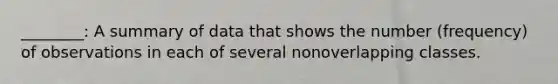 ________: A summary of data that shows the number (frequency) of observations in each of several nonoverlapping classes.