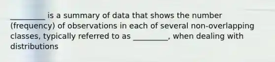 _________ is a summary of data that shows the number (frequency) of observations in each of several non-overlapping classes, typically referred to as _________, when dealing with distributions