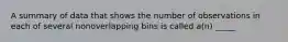 A summary of data that shows the number of observations in each of several nonoverlapping bins is called a(n) _____