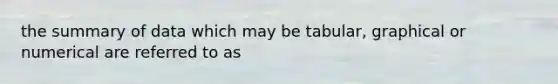 the summary of data which may be tabular, graphical or numerical are referred to as
