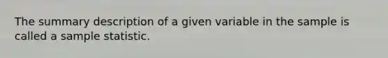 The summary description of a given variable in the sample is called a sample statistic.