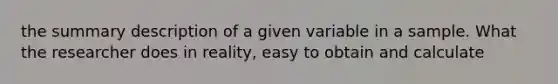 the summary description of a given variable in a sample. What the researcher does in reality, easy to obtain and calculate