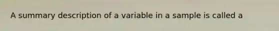 A summary description of a variable in a sample is called a