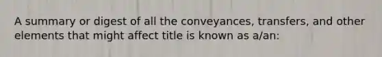 A summary or digest of all the conveyances, transfers, and other elements that might affect title is known as a/an: