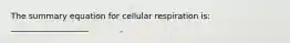 The summary equation for cellular respiration is: ___________________