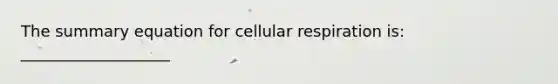 The summary equation for cellular respiration is: ___________________