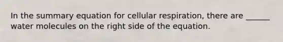 In the summary equation for cellular respiration, there are ______ water molecules on the right side of the equation.