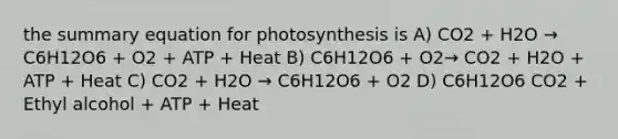 the summary equation for photosynthesis is A) CO2 + H2O → C6H12O6 + O2 + ATP + Heat B) C6H12O6 + O2→ CO2 + H2O + ATP + Heat C) CO2 + H2O → C6H12O6 + O2 D) C6H12O6 CO2 + Ethyl alcohol + ATP + Heat