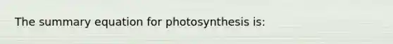 The summary equation for photosynthesis is: