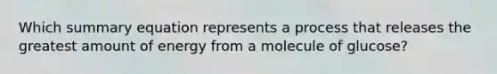 Which summary equation represents a process that releases the greatest amount of energy from a molecule of glucose?