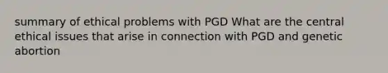 summary of ethical problems with PGD What are the central ethical issues that arise in connection with PGD and genetic abortion