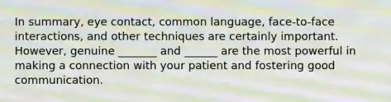 In summary, eye contact, common language, face-to-face interactions, and other techniques are certainly important. However, genuine _______ and ______ are the most powerful in making a connection with your patient and fostering good communication.