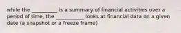 while the __________ is a summary of financial activities over a period of time, the ___________ looks at financial data on a given date (a snapshot or a freeze frame)