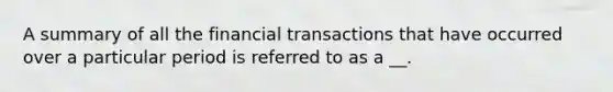 A summary of all the financial transactions that have occurred over a particular period is referred to as a __.