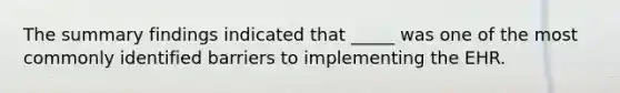 The summary findings indicated that _____ was one of the most commonly identified barriers to implementing the EHR.