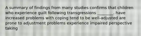 A summary of findings from many studies confirms that children who experience guilt following transgressions ________. have increased problems with coping tend to be well-adjusted are prone to adjustment problems experience impaired perspective taking