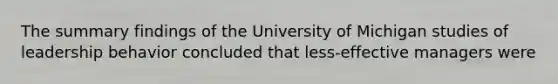 The summary findings of the University of Michigan studies of leadership behavior concluded that less-effective managers were