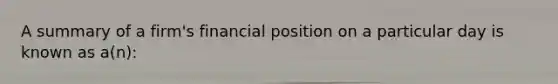 A summary of a firm's financial position on a particular day is known as a(n):