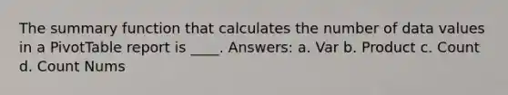 The summary function that calculates the number of data values in a PivotTable report is ____. Answers: a. Var b. Product c. Count d. Count Nums