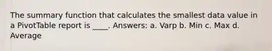 The summary function that calculates the smallest data value in a PivotTable report is ____. Answers: a. Varp b. Min c. Max d. Average