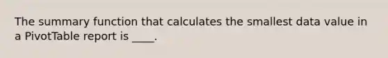 The summary function that calculates the smallest data value in a PivotTable report is ____.