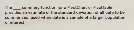 The ____ summary function for a PivotChart or PivotTable provides an estimate of the standard deviation of all data to be summarized, used when data is a sample of a larger population of interest.