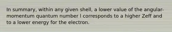 In summary, within any given shell, a lower value of the angular-momentum quantum number l corresponds to a higher Zeff and to a lower energy for the electron.