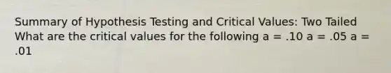 Summary of Hypothesis Testing and Critical Values: Two Tailed What are the critical values for the following a = .10 a = .05 a = .01