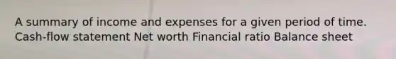 A summary of income and expenses for a given period of time. Cash-flow statement Net worth Financial ratio Balance sheet