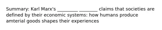 Summary: Karl Marx's _________ ________ claims that societies are defined by their economic systems: how humans produce amterial goods shapes their experiences