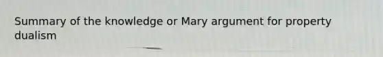 Summary of the knowledge or Mary argument for property dualism